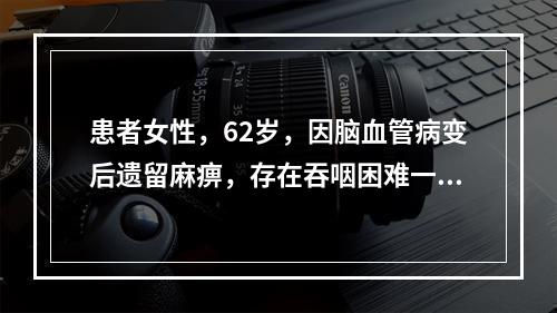 患者女性，62岁，因脑血管病变后遗留麻痹，存在吞咽困难一年，