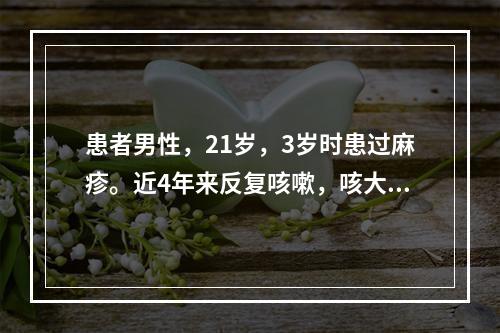 患者男性，21岁，3岁时患过麻疹。近4年来反复咳嗽，咳大量痰