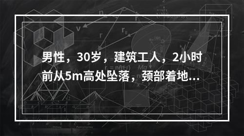 男性，30岁，建筑工人，2小时前从5m高处坠落，颈部着地，四