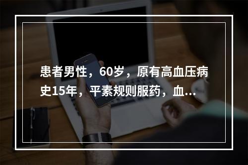 患者男性，60岁，原有高血压病史15年，平素规则服药，血压控