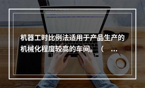 机器工时比例法适用于产品生产的机械化程度较高的车间。（　　）