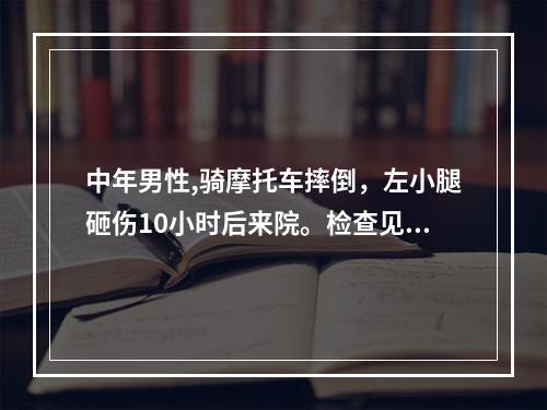 中年男性,骑摩托车摔倒，左小腿砸伤10小时后来院。检查见右小