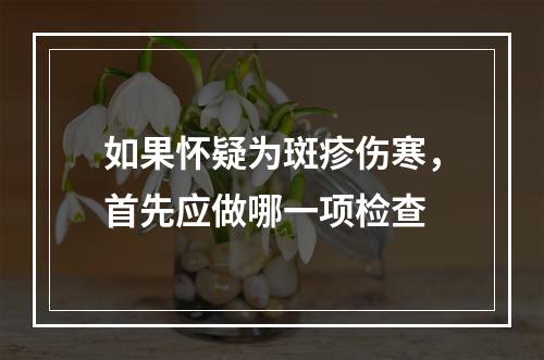 如果怀疑为斑疹伤寒，首先应做哪一项检查