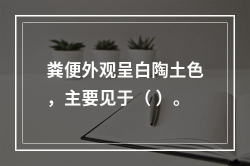 粪便外观呈白陶土色，主要见于（ ）。