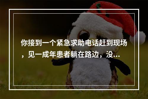 你接到一个紧急求助电话赶到现场，见一成年患者躺在路边，没有意