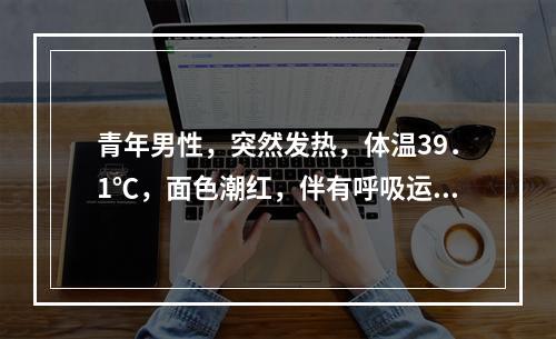 青年男性，突然发热，体温39．1℃，面色潮红，伴有呼吸运动减