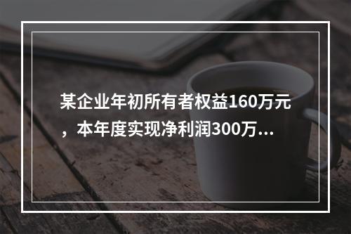 某企业年初所有者权益160万元，本年度实现净利润300万元，