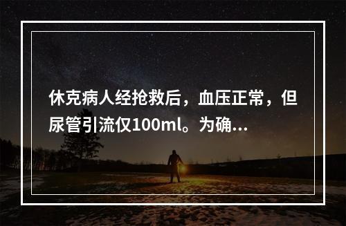 休克病人经抢救后，血压正常，但尿管引流仅100ml。为确定是