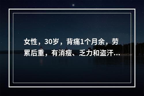 女性，30岁，背痛1个月余，劳累后重，有消瘦、乏力和盗汗。检