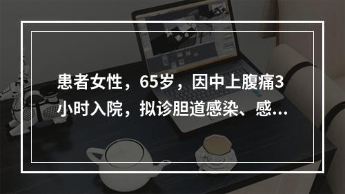 患者女性，65岁，因中上腹痛3小时入院，拟诊胆道感染、感染性