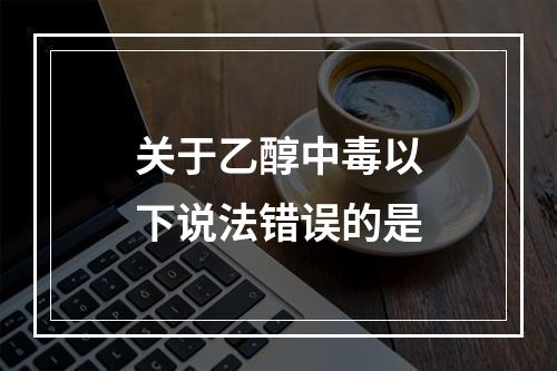 关于乙醇中毒以下说法错误的是