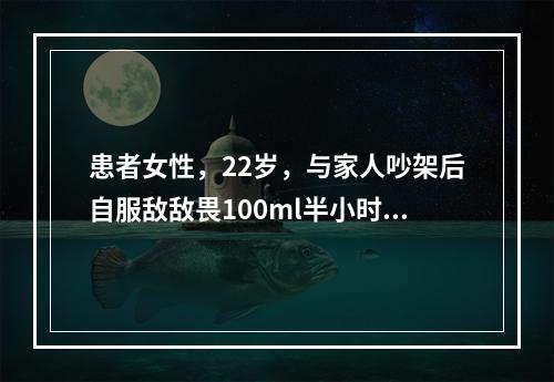 患者女性，22岁，与家人吵架后自服敌敌畏100ml半小时后昏