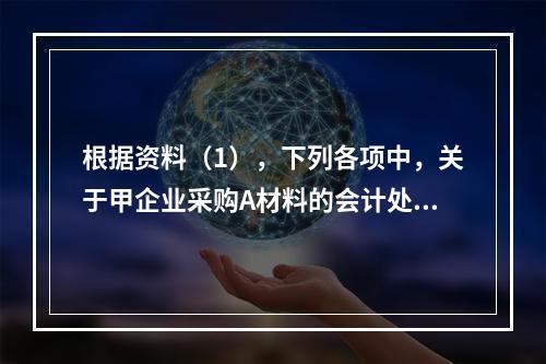 根据资料（1），下列各项中，关于甲企业采购A材料的会计处理结