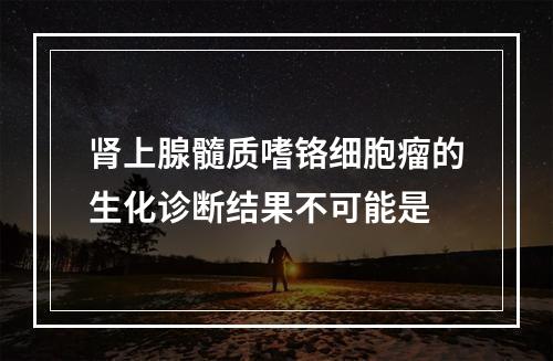 肾上腺髓质嗜铬细胞瘤的生化诊断结果不可能是