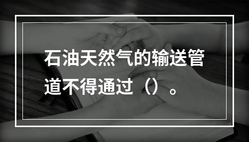 石油天然气的输送管道不得通过（）。