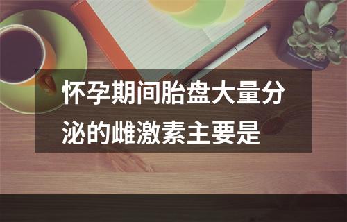 怀孕期间胎盘大量分泌的雌激素主要是