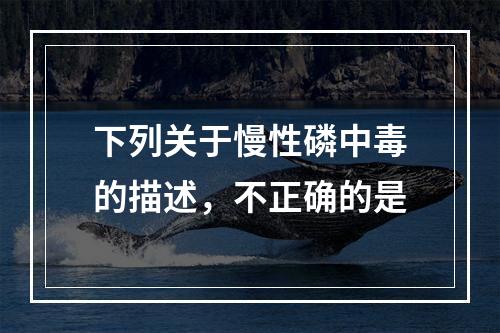 下列关于慢性磷中毒的描述，不正确的是