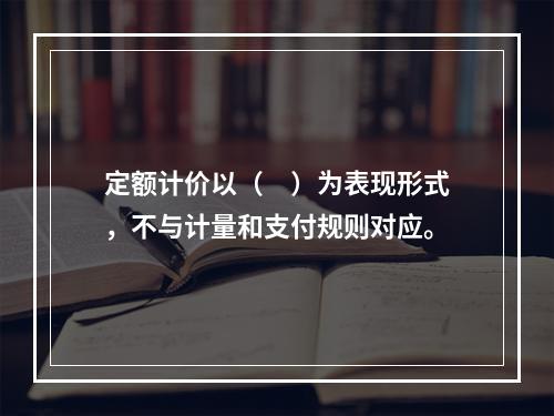 定额计价以（　）为表现形式，不与计量和支付规则对应。