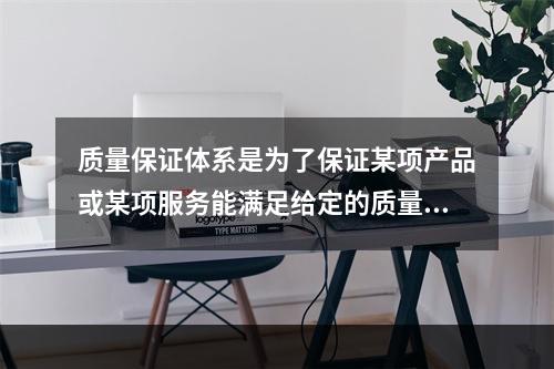 质量保证体系是为了保证某项产品或某项服务能满足给定的质量要求