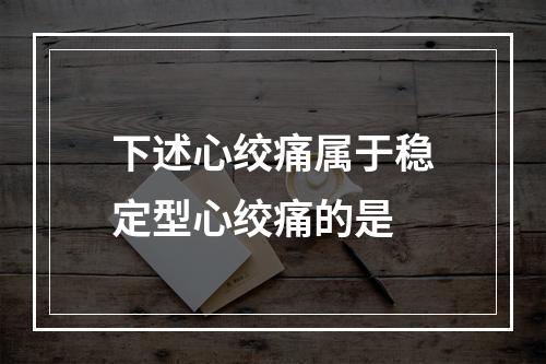 下述心绞痛属于稳定型心绞痛的是