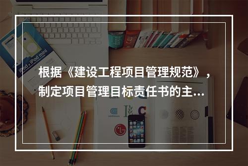 根据《建设工程项目管理规范》，制定项目管理目标责任书的主要依