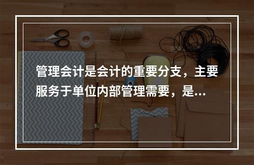 管理会计是会计的重要分支，主要服务于单位内部管理需要，是通过