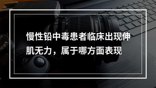 慢性铅中毒患者临床出现伸肌无力，属于哪方面表现