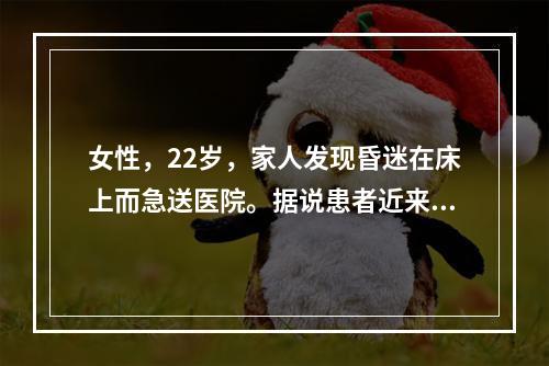 女性，22岁，家人发现昏迷在床上而急送医院。据说患者近来工作