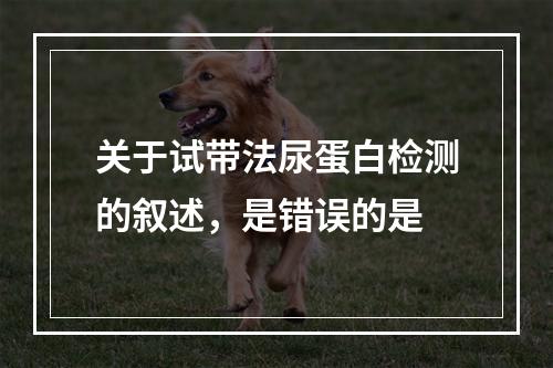 关于试带法尿蛋白检测的叙述，是错误的是