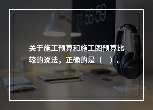 关于施工预算和施工图预算比较的说法，正确的是（　）。