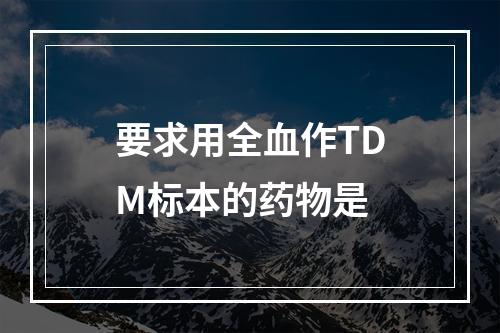 要求用全血作TDM标本的药物是