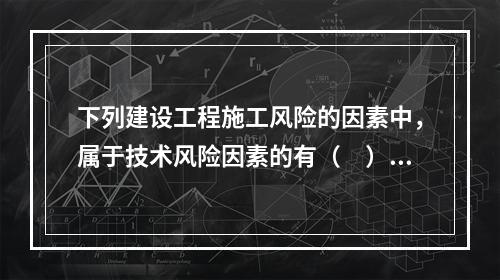 下列建设工程施工风险的因素中，属于技术风险因素的有（　）。