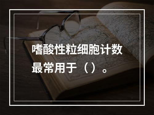 嗜酸性粒细胞计数最常用于（ ）。