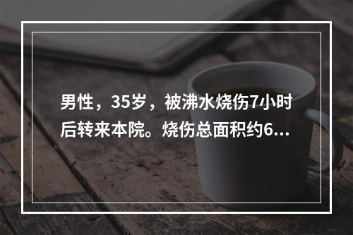 男性，35岁，被沸水烧伤7小时后转来本院。烧伤总面积约60%