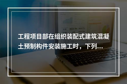 工程项目部在组织装配式建筑混凝土预制构件安装施工时，下列现场