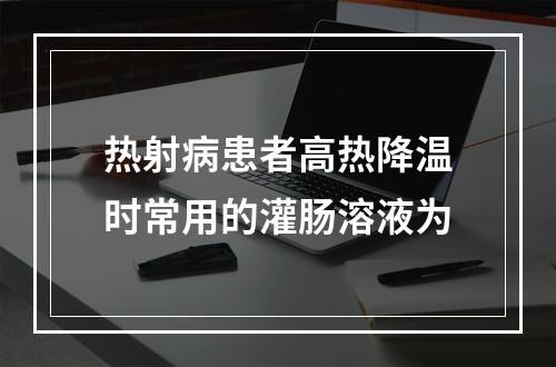 热射病患者高热降温时常用的灌肠溶液为