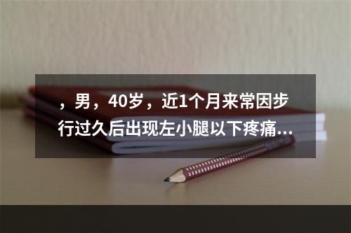 ，男，40岁，近1个月来常因步行过久后出现左小腿以下疼痛，停