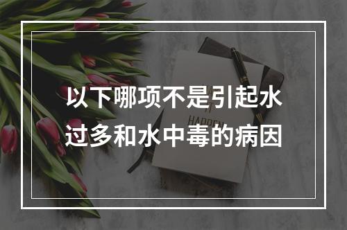 以下哪项不是引起水过多和水中毒的病因