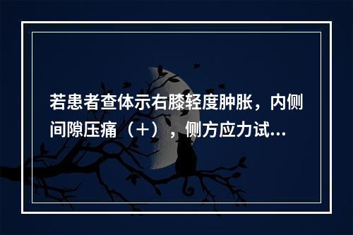 若患者查体示右膝轻度肿胀，内侧间隙压痛（＋），侧方应力试验（