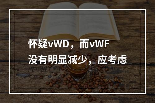 怀疑vWD，而vWF没有明显减少，应考虑