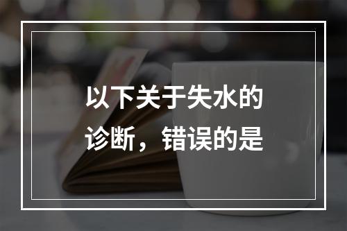 以下关于失水的诊断，错误的是