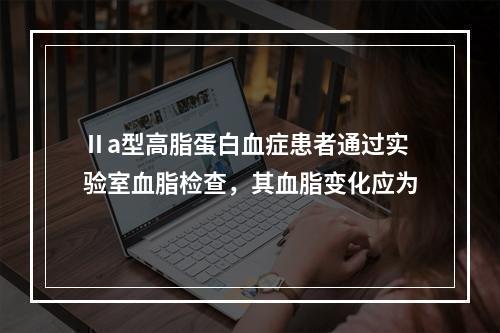 Ⅱa型高脂蛋白血症患者通过实验室血脂检查，其血脂变化应为