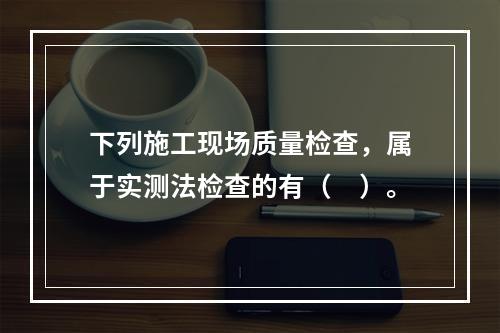 下列施工现场质量检查，属于实测法检查的有（　）。