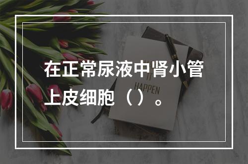 在正常尿液中肾小管上皮细胞（ ）。