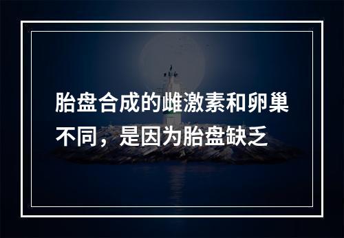 胎盘合成的雌激素和卵巢不同，是因为胎盘缺乏