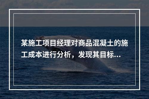 某施工项目经理对商品混凝土的施工成本进行分析，发现其目标成本