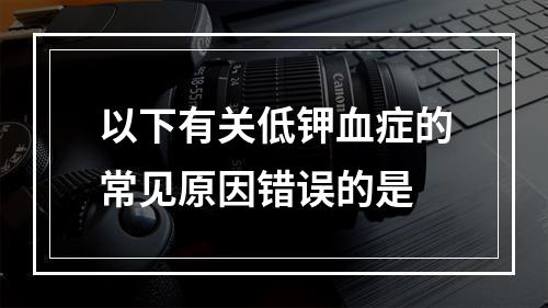 以下有关低钾血症的常见原因错误的是