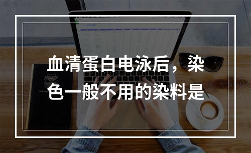 血清蛋白电泳后，染色一般不用的染料是