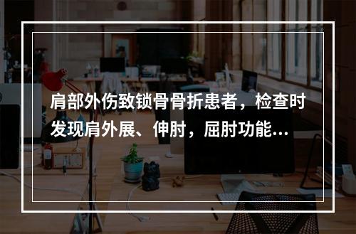 肩部外伤致锁骨骨折患者，检查时发现肩外展、伸肘，屈肘功能及腕