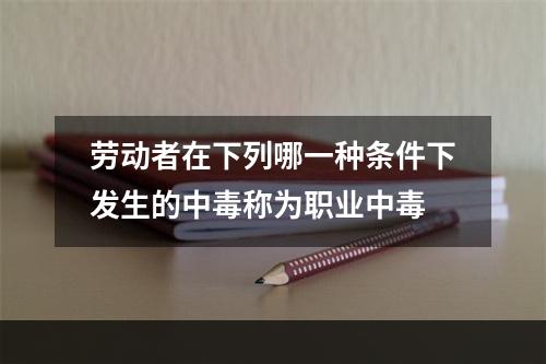 劳动者在下列哪一种条件下发生的中毒称为职业中毒